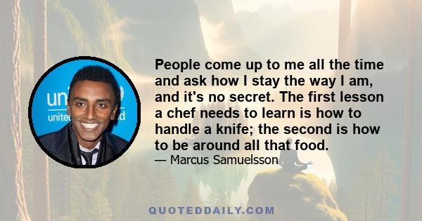 People come up to me all the time and ask how I stay the way I am, and it's no secret. The first lesson a chef needs to learn is how to handle a knife; the second is how to be around all that food.