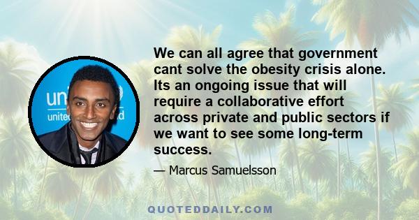 We can all agree that government cant solve the obesity crisis alone. Its an ongoing issue that will require a collaborative effort across private and public sectors if we want to see some long-term success.