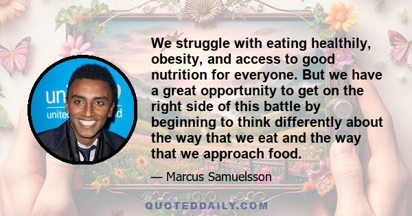 We struggle with eating healthily, obesity, and access to good nutrition for everyone. But we have a great opportunity to get on the right side of this battle by beginning to think differently about the way that we eat