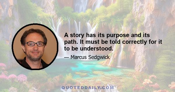 A story has its purpose and its path. It must be told correctly for it to be understood.