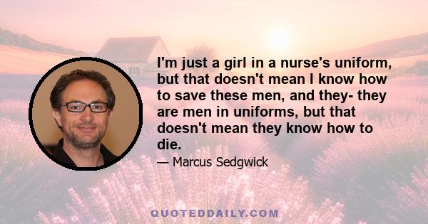 I'm just a girl in a nurse's uniform, but that doesn't mean I know how to save these men, and they- they are men in uniforms, but that doesn't mean they know how to die.