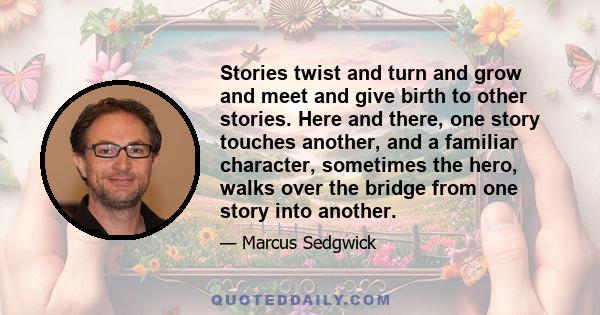 Stories twist and turn and grow and meet and give birth to other stories. Here and there, one story touches another, and a familiar character, sometimes the hero, walks over the bridge from one story into another.