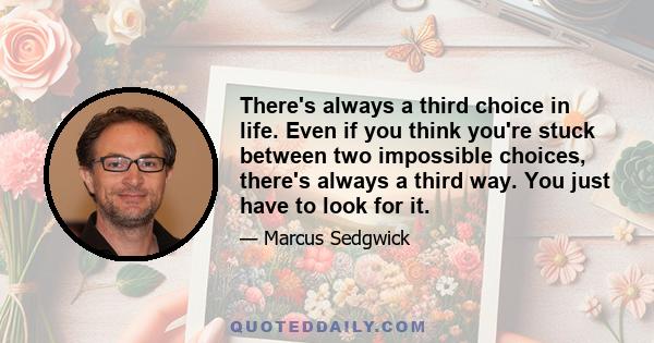 There's always a third choice in life. Even if you think you're stuck between two impossible choices, there's always a third way. You just have to look for it.