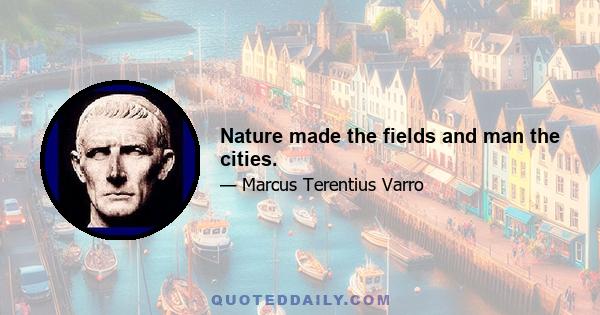 Nature made the fields and man the cities.