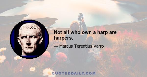 Not all who own a harp are harpers.