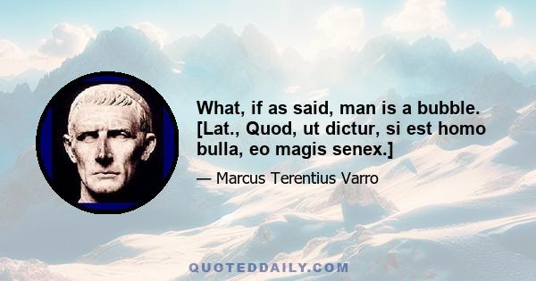 What, if as said, man is a bubble. [Lat., Quod, ut dictur, si est homo bulla, eo magis senex.]