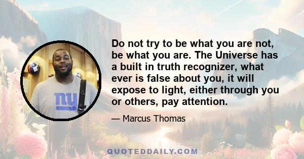 Do not try to be what you are not, be what you are. The Universe has a built in truth recognizer, what ever is false about you, it will expose to light, either through you or others, pay attention.