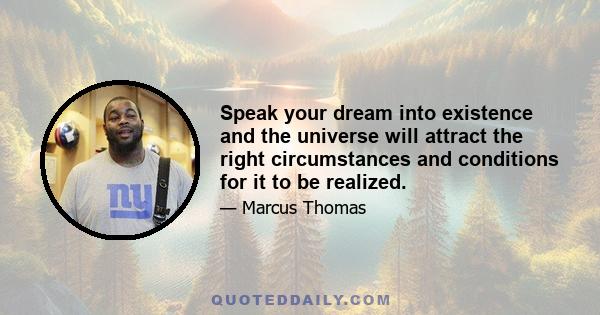 Speak your dream into existence and the universe will attract the right circumstances and conditions for it to be realized.