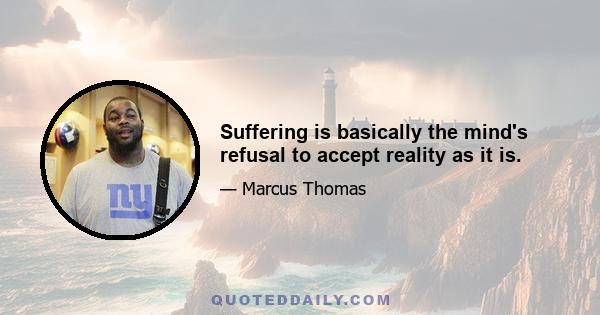 Suffering is basically the mind's refusal to accept reality as it is.