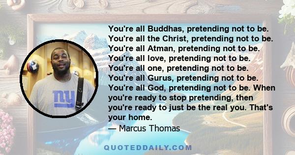 You're all Buddhas, pretending not to be. You're all the Christ, pretending not to be. You're all Atman, pretending not to be. You're all love, pretending not to be. You're all one, pretending not to be. You're all