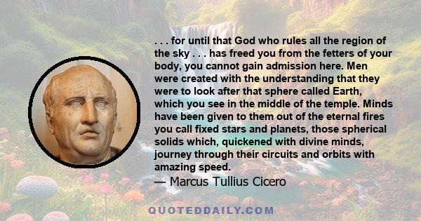 . . . for until that God who rules all the region of the sky . . . has freed you from the fetters of your body, you cannot gain admission here. Men were created with the understanding that they were to look after that