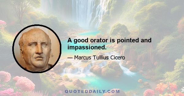 A good orator is pointed and impassioned.