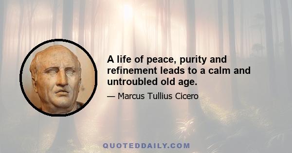 A life of peace, purity and refinement leads to a calm and untroubled old age.