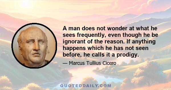 A man does not wonder at what he sees frequently, even though he be ignorant of the reason. If anything happens which he has not seen before, he calls it a prodigy.