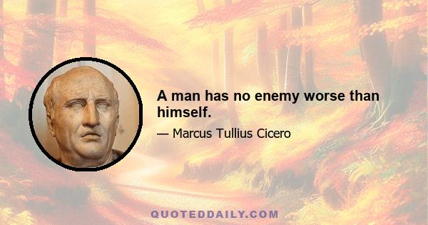 A man has no enemy worse than himself.