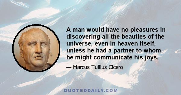 A man would have no pleasures in discovering all the beauties of the universe, even in heaven itself, unless he had a partner to whom he might communicate his joys.