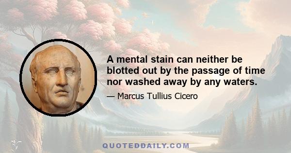 A mental stain can neither be blotted out by the passage of time nor washed away by any waters.