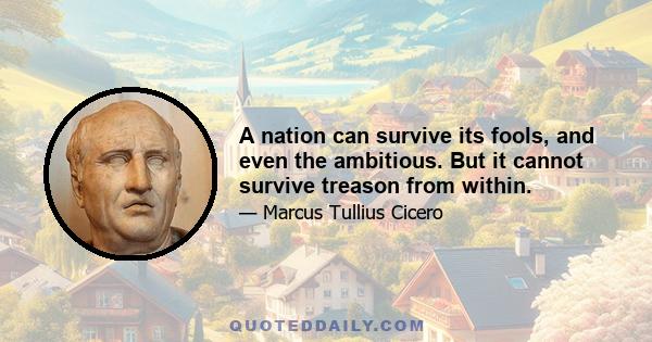 A nation can survive its fools, and even the ambitious. But it cannot survive treason from within.