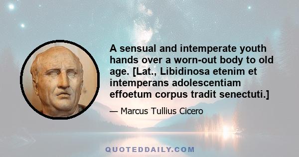 A sensual and intemperate youth hands over a worn-out body to old age. [Lat., Libidinosa etenim et intemperans adolescentiam effoetum corpus tradit senectuti.]