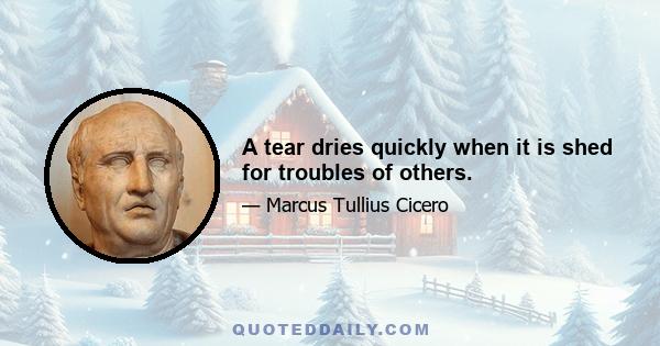 A tear dries quickly when it is shed for troubles of others.