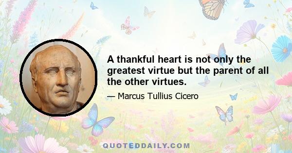 A thankful heart is not only the greatest virtue but the parent of all the other virtues.