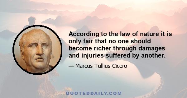 According to the law of nature it is only fair that no one should become richer through damages and injuries suffered by another.