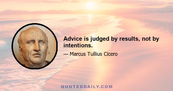 Advice is judged by results, not by intentions.