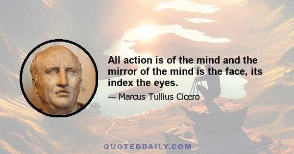 All action is of the mind and the mirror of the mind is the face, its index the eyes.