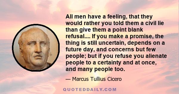 All men have a feeling, that they would rather you told them a civil lie than give them a point blank refusal.... If you make a promise, the thing is still uncertain, depends on a future day, and concerns but few