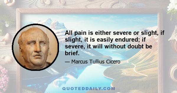 All pain is either severe or slight, if slight, it is easily endured; if severe, it will without doubt be brief.