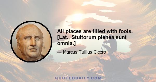 All places are filled with fools. [Lat., Stultorum plenea sunt omnia.]