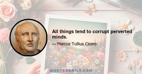 All things tend to corrupt perverted minds.