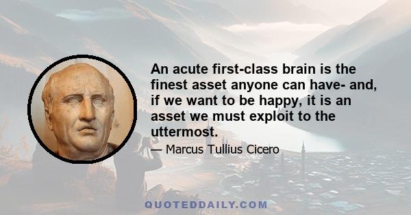 An acute first-class brain is the finest asset anyone can have- and, if we want to be happy, it is an asset we must exploit to the uttermost.