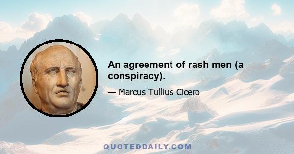 An agreement of rash men (a conspiracy).