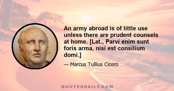 An army abroad is of little use unless there are prudent counsels at home. [Lat., Parvi enim sunt foris arma, nisi est consilium domi.]