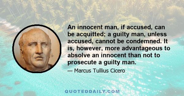 An innocent man, if accused, can be acquitted; a guilty man, unless accused, cannot be condemned. It is, however, more advantageous to absolve an innocent than not to prosecute a guilty man.