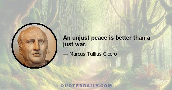 An unjust peace is better than a just war.