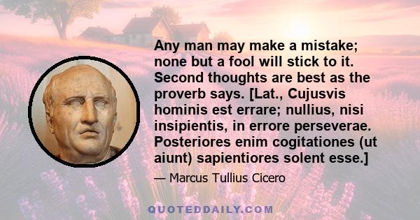 Any man may make a mistake; none but a fool will stick to it. Second thoughts are best as the proverb says.