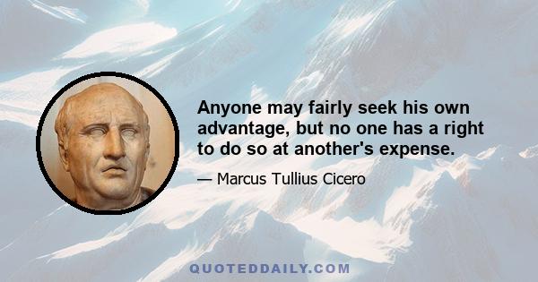 Anyone may fairly seek his own advantage, but no one has a right to do so at another's expense.