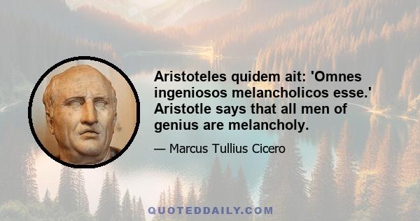 Aristoteles quidem ait: 'Omnes ingeniosos melancholicos esse.' Aristotle says that all men of genius are melancholy.