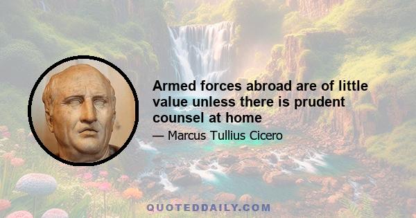 Armed forces abroad are of little value unless there is prudent counsel at home