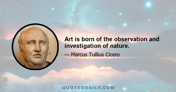 Art is born of the observation and investigation of nature.