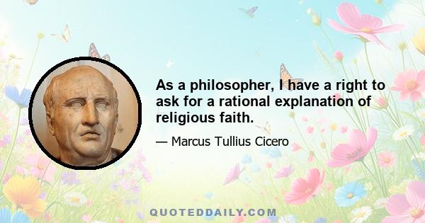 As a philosopher, I have a right to ask for a rational explanation of religious faith.