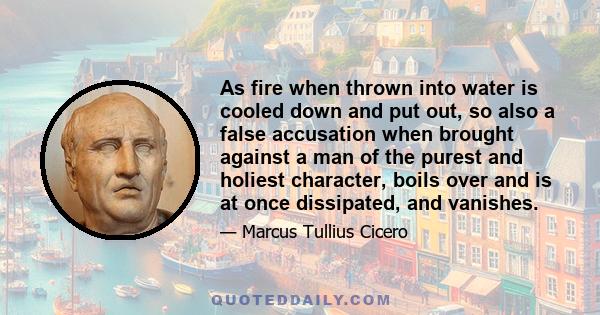 As fire when thrown into water is cooled down and put out, so also a false accusation when brought against a man of the purest and holiest character, boils over and is at once dissipated, and vanishes.