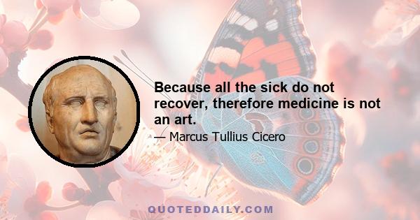 Because all the sick do not recover, therefore medicine is not an art.