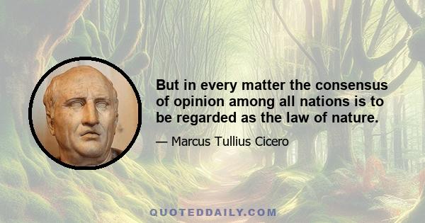 But in every matter the consensus of opinion among all nations is to be regarded as the law of nature.