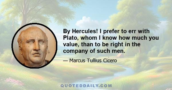 By Hercules! I prefer to err with Plato, whom I know how much you value, than to be right in the company of such men.