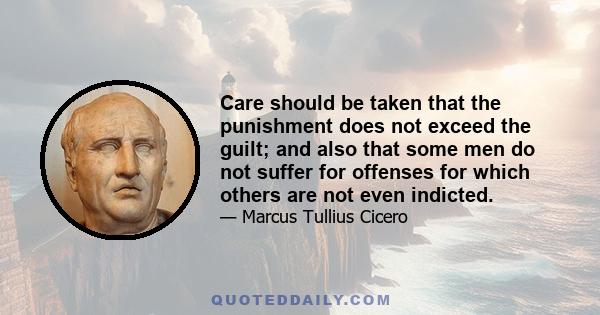 Care should be taken that the punishment does not exceed the guilt; and also that some men do not suffer for offenses for which others are not even indicted.