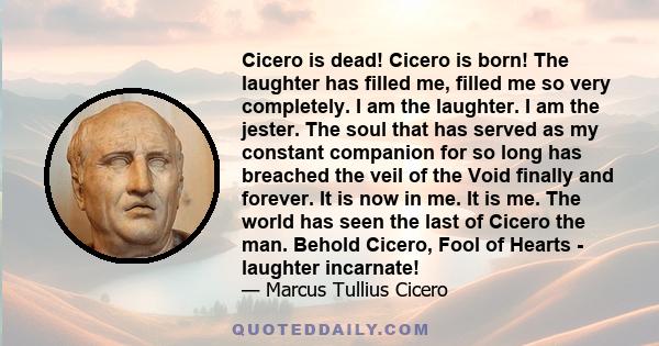 Cicero is dead! Cicero is born! The laughter has filled me, filled me so very completely. I am the laughter. I am the jester. The soul that has served as my constant companion for so long has breached the veil of the