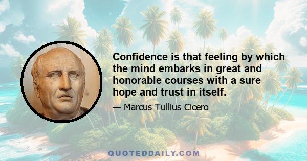 Confidence is that feeling by which the mind embarks in great and honorable courses with a sure hope and trust in itself.